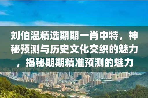 刘伯温精选期期一肖中特，神秘预测与历史文化交织的魅力，揭秘期期精准预测的魅力