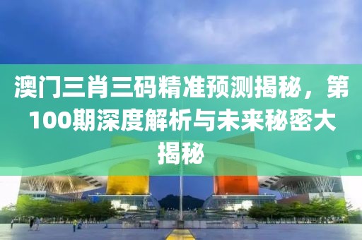 澳门三肖三码精准预测揭秘，第100期深度解析与未来秘密大揭秘