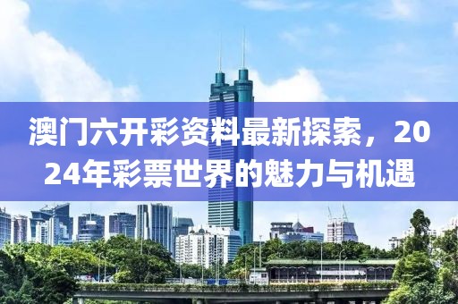 澳门六开彩资料最新探索，2024年彩票世界的魅力与机遇