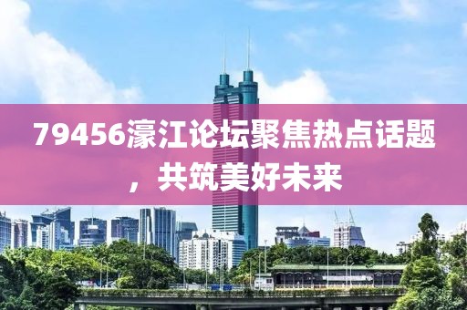 79456濠江论坛聚焦热点话题，共筑美好未来