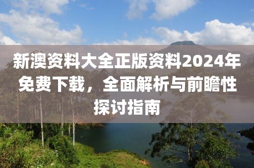 新澳资料大全正版资料2024年免费下载，全面解析与前瞻性探讨指南