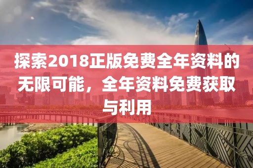 探索2018正版免费全年资料的无限可能，全年资料免费获取与利用