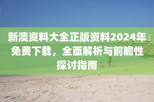 新澳资料大全正版资料2024年免费下载，全面解析与前瞻性探讨指南
