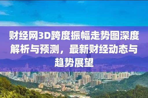 财经网3D跨度振幅走势图深度解析与预测，最新财经动态与趋势展望