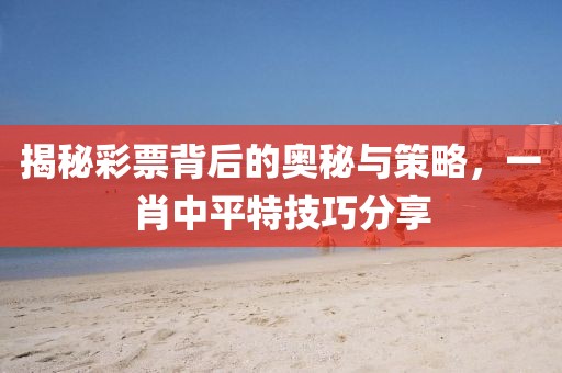 揭秘彩票背后的奥秘与策略，一肖中平特技巧分享