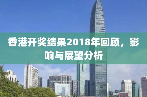 香港开奖结果2018年回顾，影响与展望分析