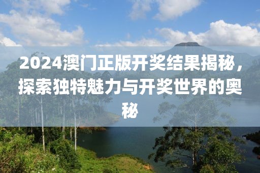 2024澳门正版开奖结果揭秘，探索独特魅力与开奖世界的奥秘