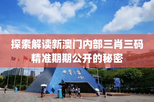 探索解读新澳门内部三肖三码精准期期公开的秘密