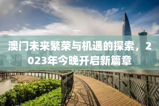 澳门未来繁荣与机遇的探索，2023年今晚开启新篇章