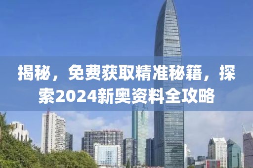揭秘，免费获取精准秘籍，探索2024新奥资料全攻略