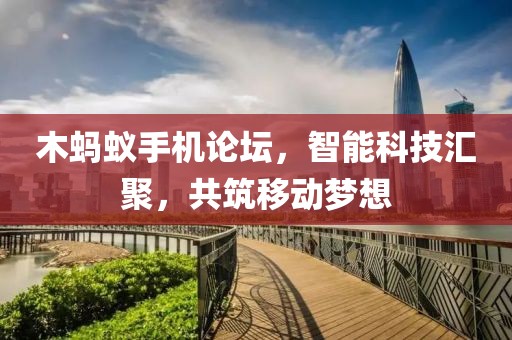 木蚂蚁手机论坛，智能科技汇聚，共筑移动梦想