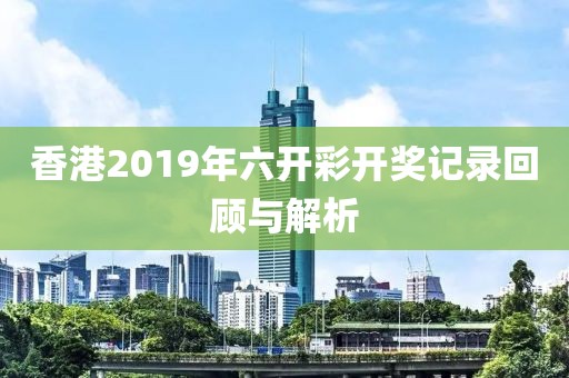 香港2019年六开彩开奖记录回顾与解析