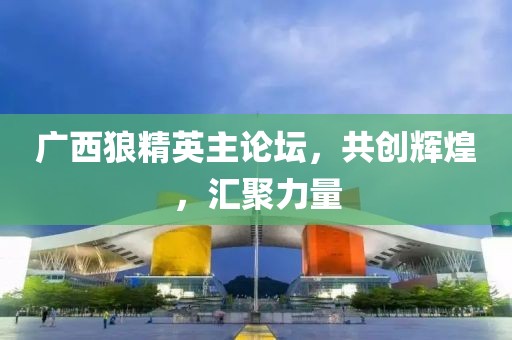 广西狼精英主论坛，共创辉煌，汇聚力量