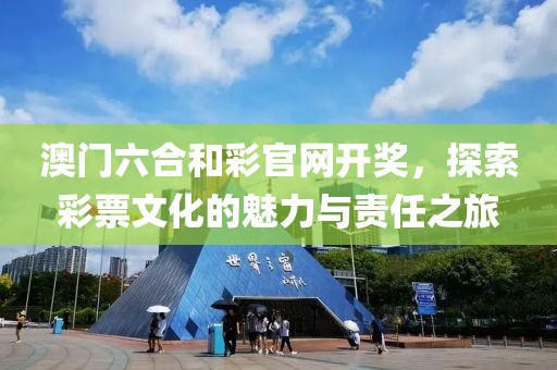 澳门六合和彩官网开奖，探索彩票文化的魅力与责任之旅