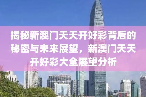 揭秘新澳门天天开好彩背后的秘密与未来展望，新澳门天天开好彩大全展望分析