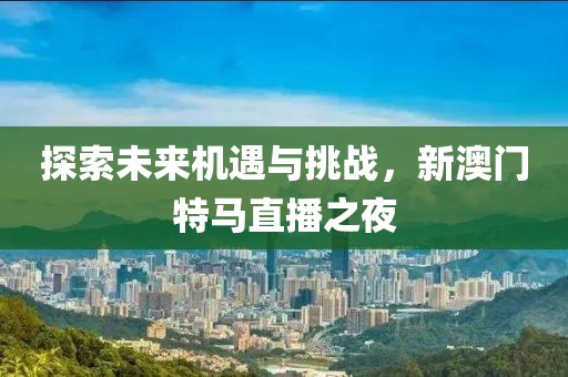 探索未来机遇与挑战，新澳门特马直播之夜