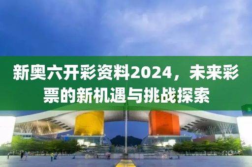 新奥六开彩资料2024，未来彩票的新机遇与挑战探索