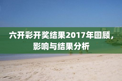 六开彩开奖结果2017年回顾，影响与结果分析