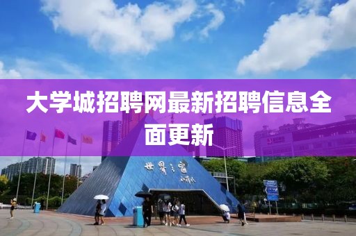 大学城招聘网最新招聘信息全面更新