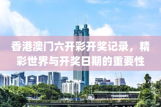 香港澳门六开彩开奖记录，精彩世界与开奖日期的重要性