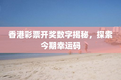 香港彩票开奖数字揭秘，探索今期幸运码