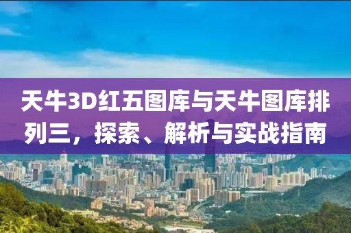 天牛3D红五图库与天牛图库排列三，探索、解析与实战指南