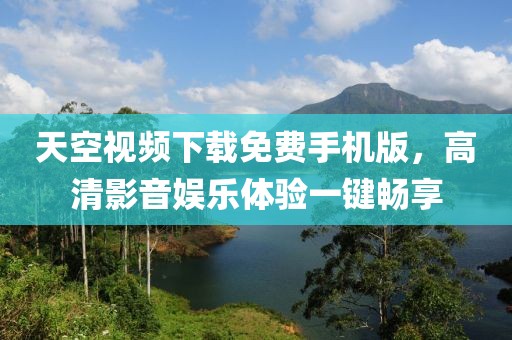 天空视频下载免费手机版，高清影音娱乐体验一键畅享