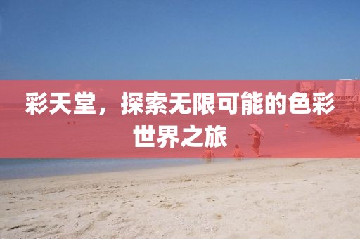 彩天堂，探索无限可能的色彩世界之旅