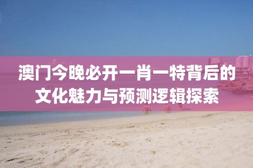 澳门今晚必开一肖一特背后的文化魅力与预测逻辑探索