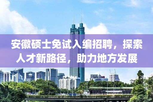安徽硕士免试入编招聘，探索人才新路径，助力地方发展