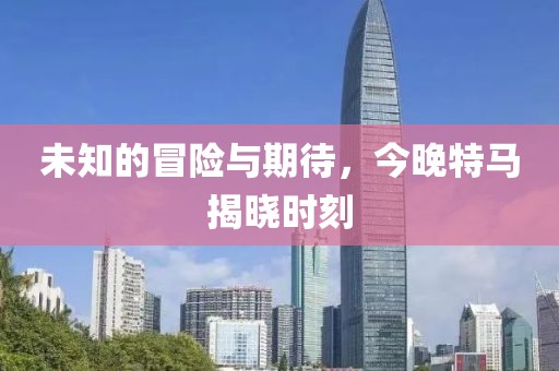 未知的冒险与期待，今晚特马揭晓时刻