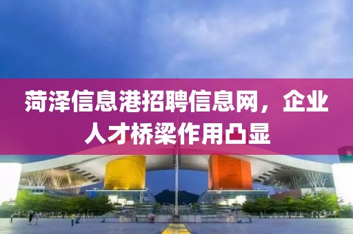 菏泽信息港招聘信息网，企业人才桥梁作用凸显