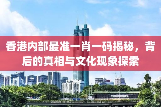 香港内部最准一肖一码揭秘，背后的真相与文化现象探索