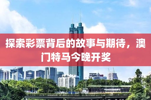 探索彩票背后的故事与期待，澳门特马今晚开奖