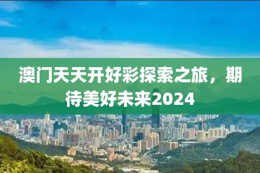 澳门天天开好彩探索之旅，期待美好未来2024