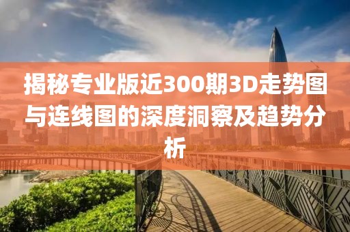 揭秘专业版近300期3D走势图与连线图的深度洞察及趋势分析