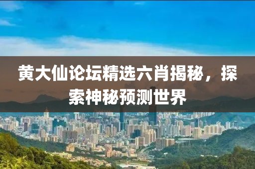 黄大仙论坛精选六肖揭秘，探索神秘预测世界