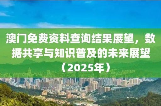澳门免费资料查询结果展望，数据共享与知识普及的未来展望（2025年）