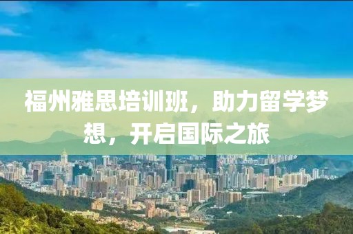 福州雅思培训班，助力留学梦想，开启国际之旅