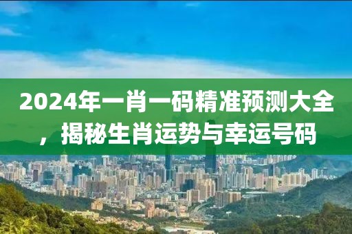 2024年一肖一码精准预测大全，揭秘生肖运势与幸运号码