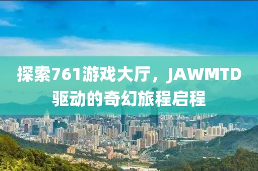 探索761游戏大厅，JAWMTD驱动的奇幻旅程启程