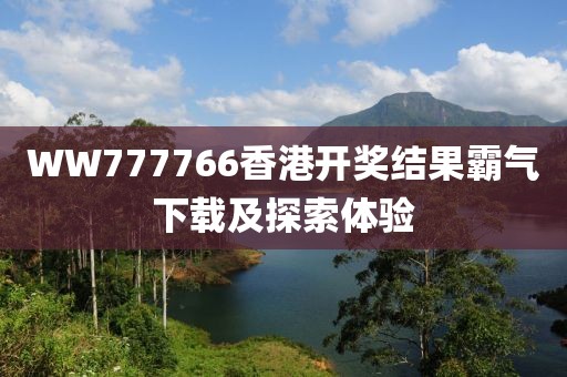 WW777766香港开奖结果霸气下载及探索体验