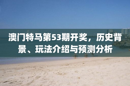 澳门特马第53期开奖，历史背景、玩法介绍与预测分析