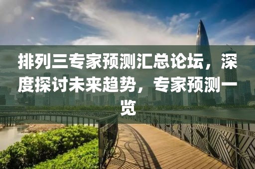 排列三专家预测汇总论坛，深度探讨未来趋势，专家预测一览