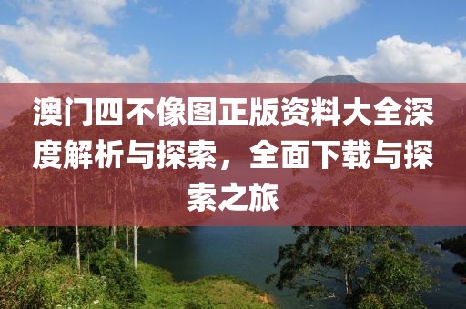 澳门四不像图正版资料大全深度解析与探索，全面下载与探索之旅