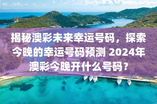 揭秘澳彩未来幸运号码，探索今晚的幸运号码预测 2024年澳彩今晚开什么号码？