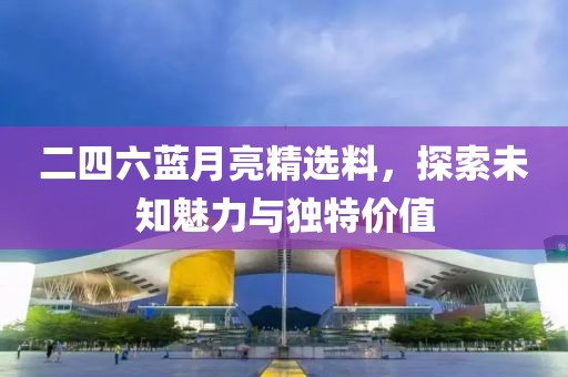 二四六蓝月亮精选料，探索未知魅力与独特价值
