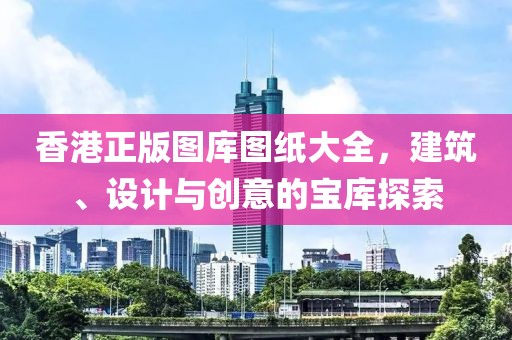 香港正版图库图纸大全，建筑、设计与创意的宝库探索