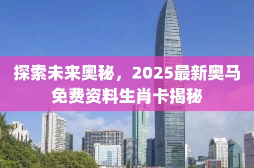 探索未来奥秘，2025最新奥马免费资料生肖卡揭秘