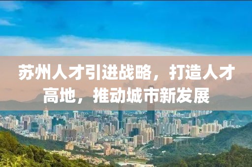 苏州人才引进战略，打造人才高地，推动城市新发展